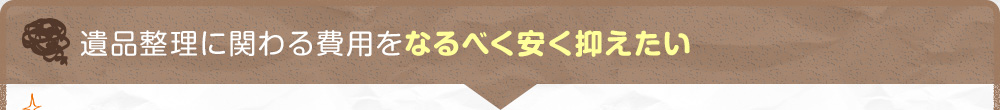 遺品整理に関わる費用をなるべく安く抑えたい