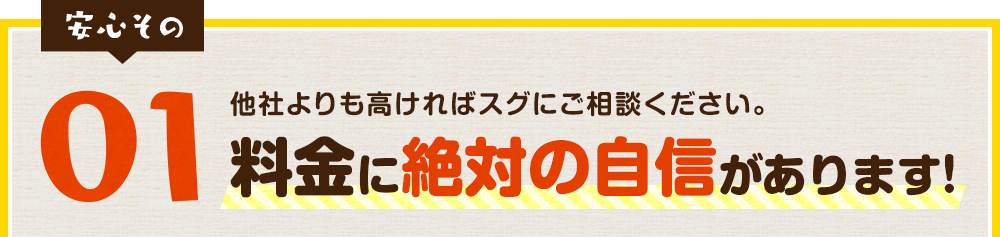 他社よりも高ければスグにご相談ください。料金に絶対の自信があります!