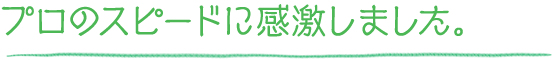 プロのスピードに感激しました。