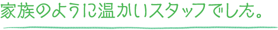 家族のように温かいスタッフでした。