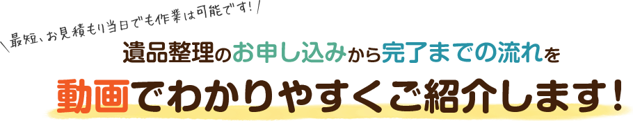 遺品整理のお申し込みから完了までの流れを動画でわかりやすくご紹介します!