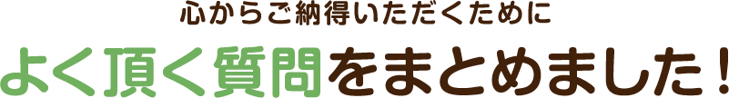 心からご納得いただくためによく頂く質問をまとめました!